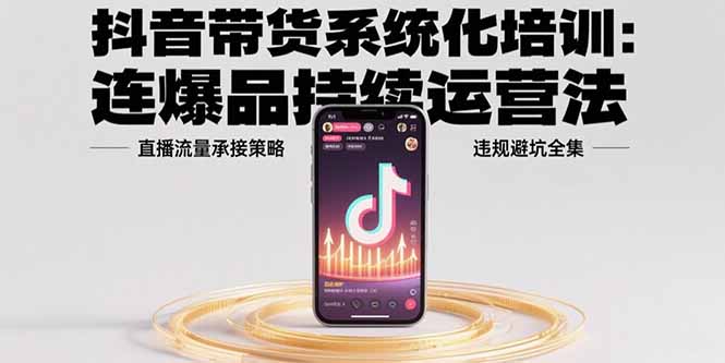 （15568期）抖音带货系统化培训：连爆品持续运营法，直播流量承接策略，违规避坑全集-观竹阁