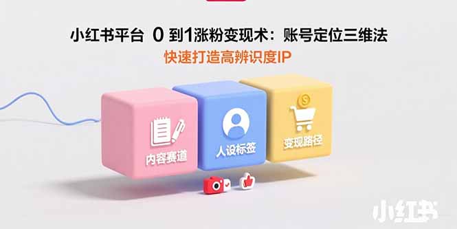 （15656期）小红书平台0到1涨粉变现术：账号定位三维法，快速打造高辨识度IP-观竹阁