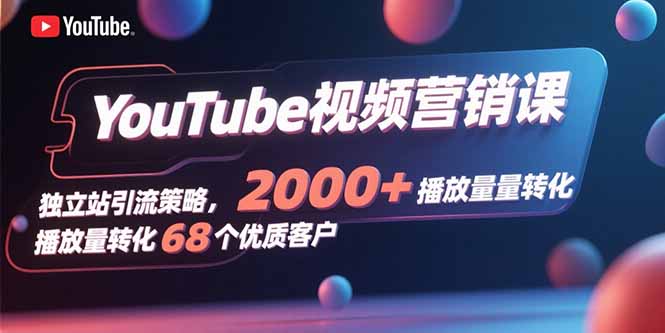 （15740期）YouTube视频营销课，独立站引流策略，2000+播放量转化68个优质客户-观竹阁