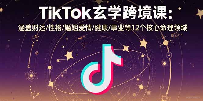 （15713期）TikTok玄学跨境课：涵盖财运/性格/婚姻爱情/健康/事业等12个核心命理领域-观竹阁