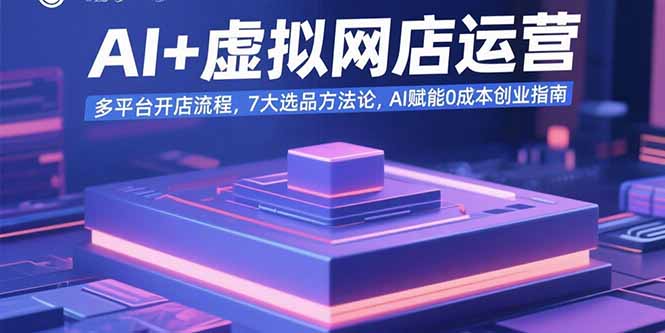 （15692期）AI+虚拟网店运营：多平台开店流程，7大选品方法论，AI赋能0成本创业指南-观竹阁