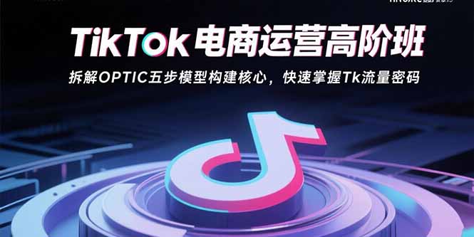 （15752期）TikTok电商运营高阶班：拆解OPTIC五步模型构建核心，快速掌握Tk流量密码-观竹阁