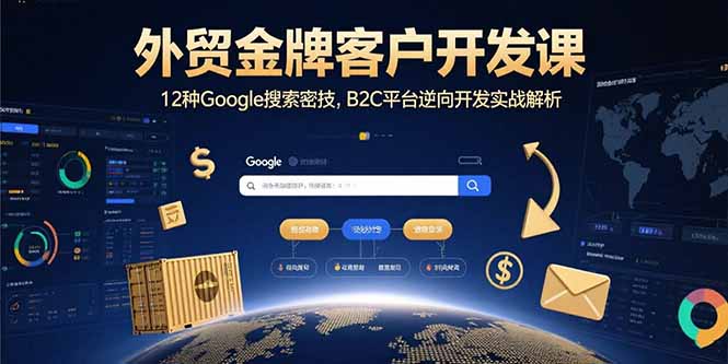 （15724期）外贸金牌客户开发课，12种Google搜索密技，B2C平台逆向开发实战解析-观竹阁