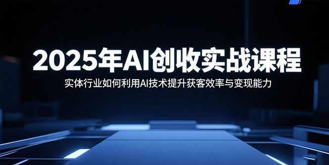 （15889期）2025年AI创收实战课程：实体行业如何利用AI技术提升获客效率与变现能力-观竹阁