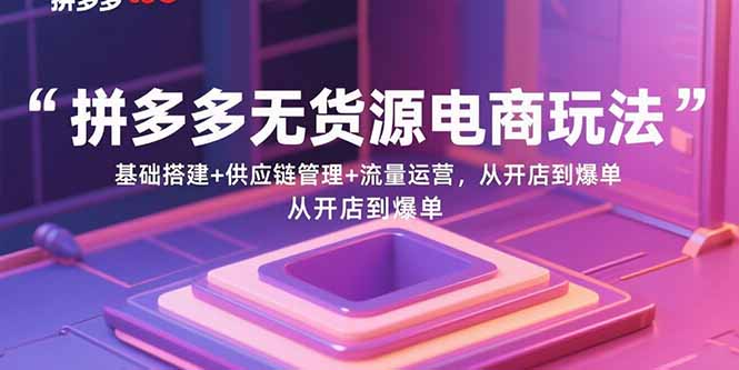 （15886期）拼多多无货源电商玩法：基础搭建+供应链管理+流量运营，从开店到爆单-观竹阁