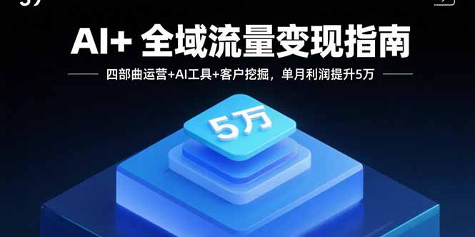 （15940期）AI+全域流量变现指南，四部曲运营+AI工具+客户挖掘，单月利润提升5万-观竹阁