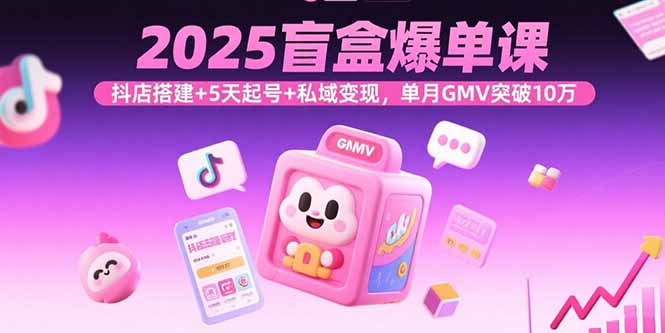（15922期）2025盲盒爆单课，抖店搭建+5天起号+私域变现，单月GMV突破10万-观竹阁