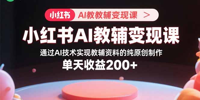 （15907期）小红书AI教辅变现课，通过AI技术实现教辅资料的纯原创制作  单天收益200+-观竹阁