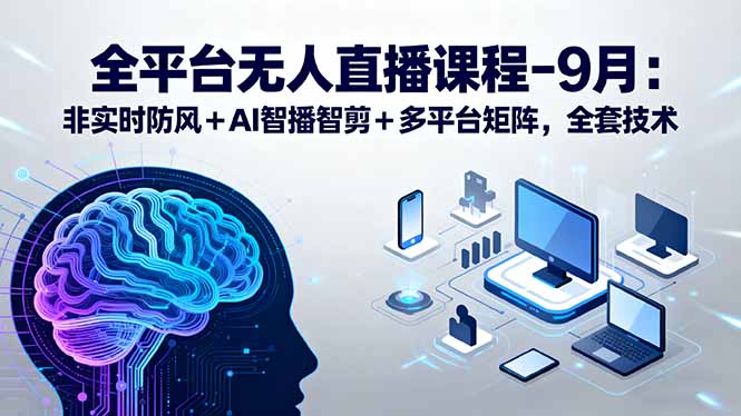 （15963期）全平台无人直播课程：非实时防风＋AI智播智剪＋多平台矩阵，9月全套技术-观竹阁