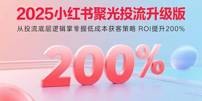 （15942期）2025小红书聚光投流升级版 从投流底层逻辑掌握低成本获客策略 ROI提升200%-观竹阁