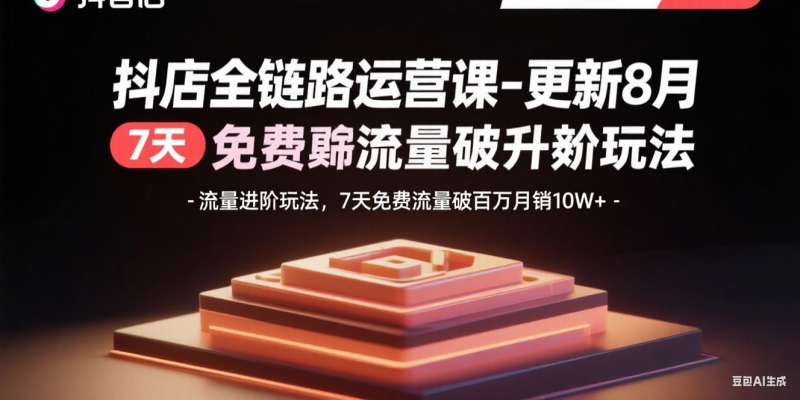 （15918期）抖店全链路运营课-更新8月：流量进阶玩法，7天免费流量破百万月销10W+-观竹阁