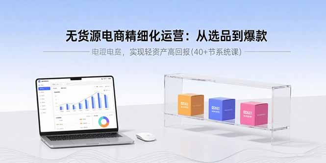 （15896期）无货源电商精细化运营：从选品到爆款，实现轻资产高回报(40+节系统课)-观竹阁