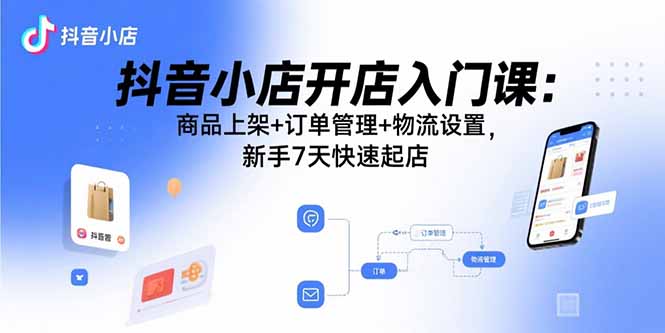 图片[1]-（15947期）抖音小店开店入门课：商品上架+订单管理+物流设置，新手7天快速起店-忙忙软件库