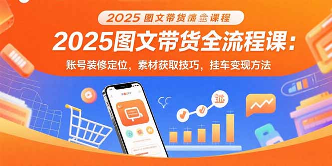 图片[1]-（15716期）2025图文带货全流程课：账号装修定位，素材获取技巧，挂车变现方法-观竹阁