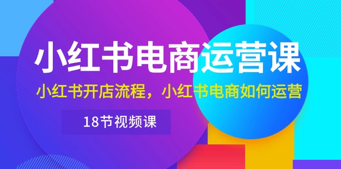 小红书·电商运营课：小红书开店流程，小红书电商如何运营（18节视频课）-忙忙软件库